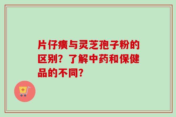 片仔癀与灵芝孢子粉的区别?了解和保健品的不同? 片仔癀与灵芝孢子粉的区别?了解和保健品的不同?