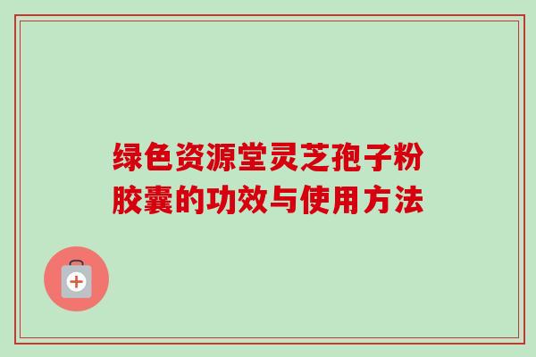 绿色资源堂灵芝孢子粉胶囊的功效与使用方法