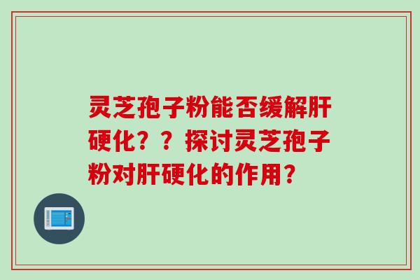 灵芝孢子粉能否缓解肝硬化？？探讨灵芝孢子粉对肝硬化的作用？