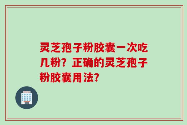 灵芝孢子粉胶囊一次吃几粉？正确的灵芝孢子粉胶囊用法？