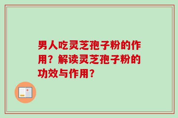 男人吃灵芝孢子粉的作用?解读灵芝孢子粉的功效与作用? 男人吃灵芝孢子粉的作用?解读灵芝孢子粉的功效与作用?