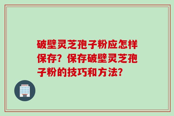 破壁灵芝孢子粉应怎样保存？保存破壁灵芝孢子粉的技巧和方法？