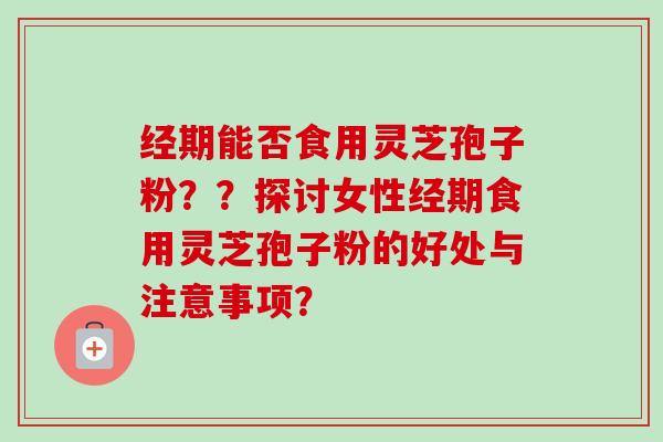 经期能否食用灵芝孢子粉？？探讨女性经期食用灵芝孢子粉的好处与注意事项？