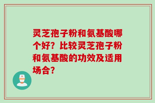 灵芝孢子粉和氨基酸哪个好？比较灵芝孢子粉和氨基酸的功效及适用场合？