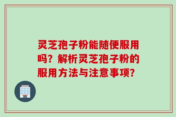 灵芝孢子粉能随便服用吗？解析灵芝孢子粉的服用方法与注意事项？