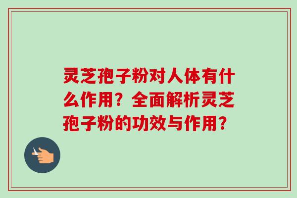 灵芝孢子粉对人体有什么作用?全面解析灵芝孢子粉的功效与作用? 灵芝孢子粉对人体有什么作用?全面解析灵芝孢子粉的功效与作用?