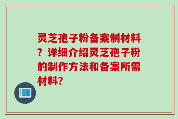 灵芝孢子粉备案制材料？详细介绍灵芝孢子粉的制作方法和备案所需材料？