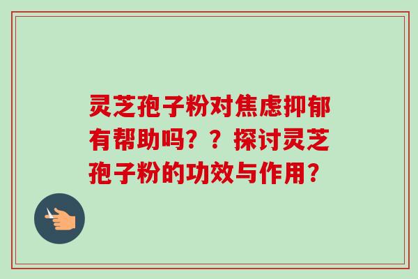 灵芝孢子粉对有帮助吗？？探讨灵芝孢子粉的功效与作用？