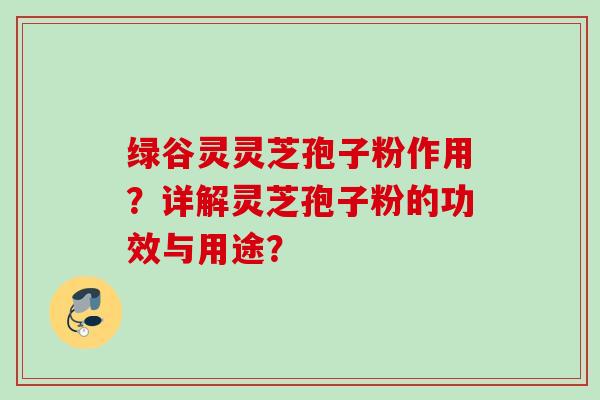 绿谷灵灵芝孢子粉作用？详解灵芝孢子粉的功效与用途？