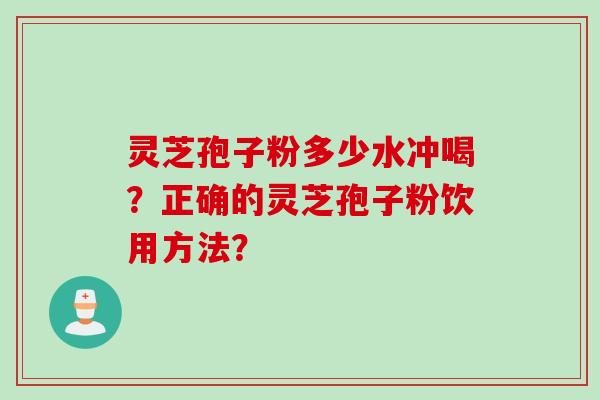 灵芝孢子粉多少水冲喝？正确的灵芝孢子粉饮用方法？