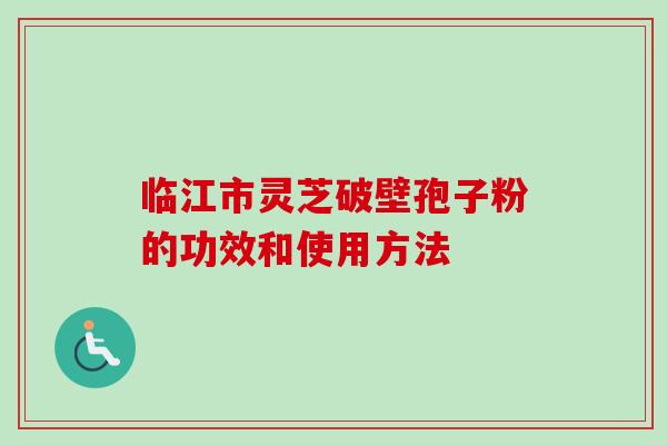 临江市灵芝破壁孢子粉的功效和使用方法