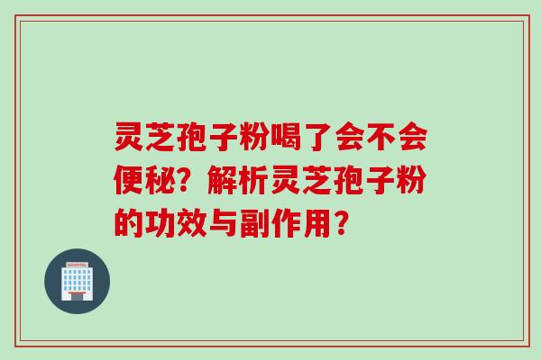灵芝孢子粉喝了会不会便秘？解析灵芝孢子粉的功效与副作用？