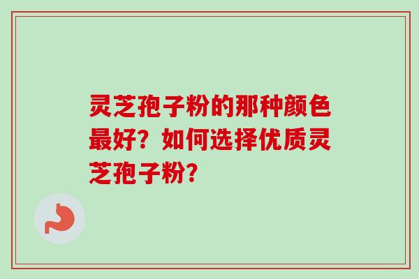 灵芝孢子粉的那种颜色好?如何选择优质灵芝孢子粉? 灵芝孢子粉的那种颜色好?如何选择优质灵芝孢子粉?