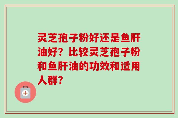 灵芝孢子粉好还是鱼肝油好？比较灵芝孢子粉和鱼肝油的功效和适用人群？