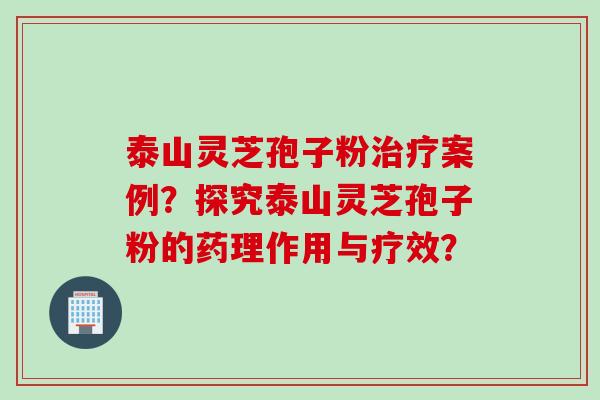 泰山灵芝孢子粉治疗案例？探究泰山灵芝孢子粉的药理作用与疗效？