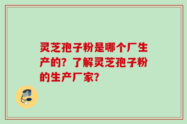 灵芝孢子粉是哪个厂生产的？了解灵芝孢子粉的生产厂家？