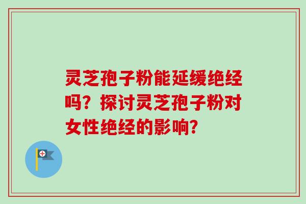 灵芝孢子粉能延缓绝经吗？探讨灵芝孢子粉对女性绝经的影响？