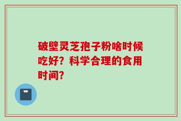 破壁灵芝孢子粉啥时候吃好？科学合理的食用时间？