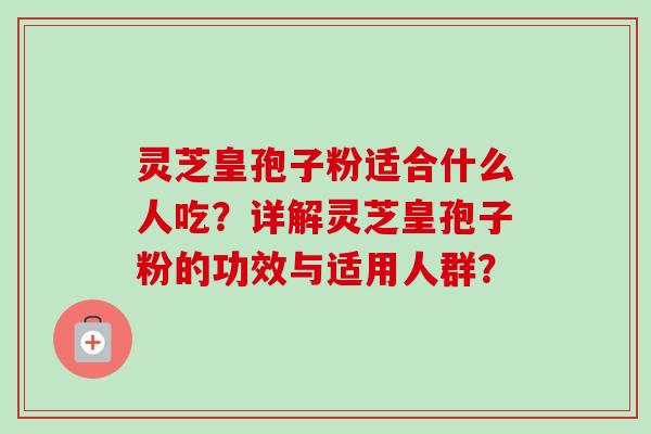 灵芝皇孢子粉适合什么人吃？详解灵芝皇孢子粉的功效与适用人群？