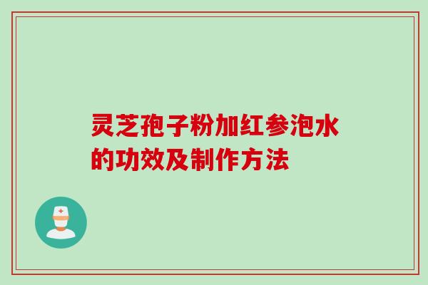 灵芝孢子粉加红参泡水的功效及制作方法