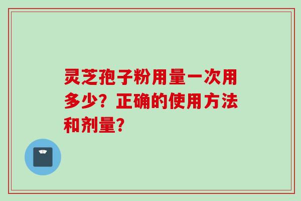 灵芝孢子粉用量一次用多少？正确的使用方法和剂量？