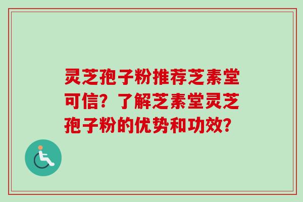 灵芝孢子粉推荐芝素堂可信？了解芝素堂灵芝孢子粉的优势和功效？