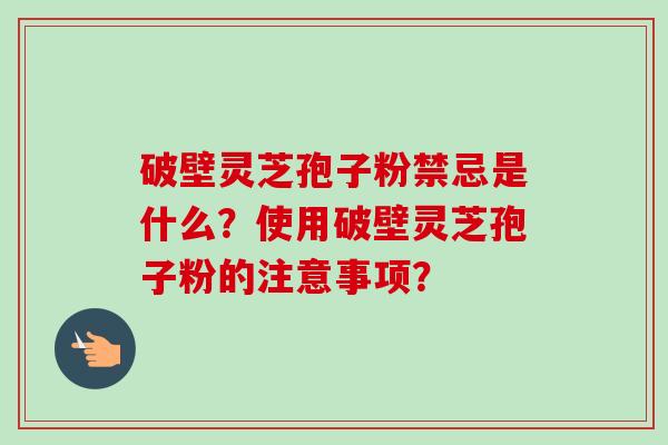 破壁灵芝孢子粉禁忌是什么？使用破壁灵芝孢子粉的注意事项？