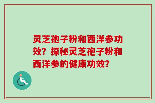 灵芝孢子粉和西洋参功效？探秘灵芝孢子粉和西洋参的健康功效？