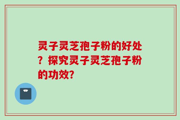 灵子灵芝孢子粉的好处？探究灵子灵芝孢子粉的功效？