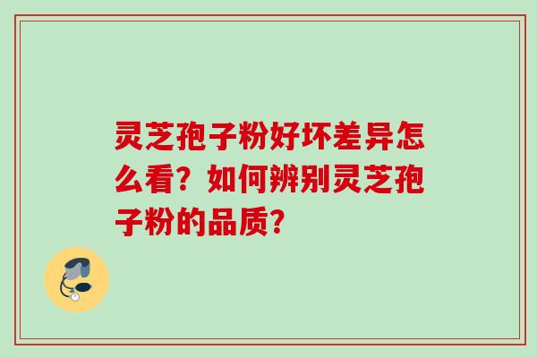 灵芝孢子粉好坏差异怎么看?如何辨别灵芝孢子粉的品质? 灵芝孢子粉好坏差异怎么看?如何辨别灵芝孢子粉的品质?