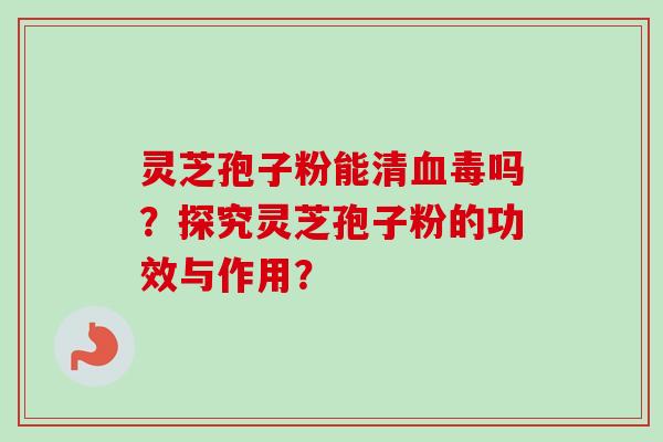 灵芝孢子粉能清毒吗?探究灵芝孢子粉的功效与作用? 灵芝孢子粉能清毒吗?探究灵芝孢子粉的功效与作用?