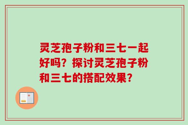 灵芝孢子粉和三七一起好吗？探讨灵芝孢子粉和三七的搭配效果？