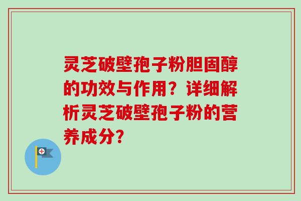 灵芝破壁孢子粉胆固醇的功效与作用？详细解析灵芝破壁孢子粉的营养成分？