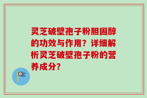 灵芝破壁孢子粉的功效与作用？详细解析灵芝破壁孢子粉的营养成分？