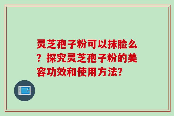 灵芝孢子粉可以抹脸么？探究灵芝孢子粉的美容功效和使用方法？