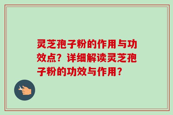灵芝孢子粉的作用与功效点？详细解读灵芝孢子粉的功效与作用？