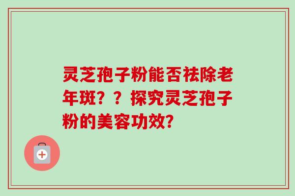 灵芝孢子粉能否祛除老年斑？？探究灵芝孢子粉的美容功效？