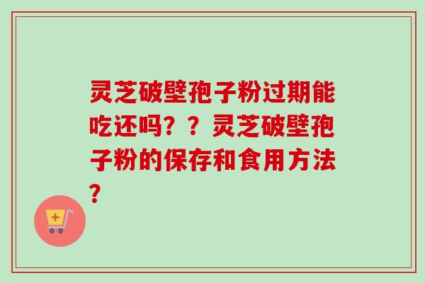 灵芝破壁孢子粉过期能吃还吗？？灵芝破壁孢子粉的保存和食用方法？