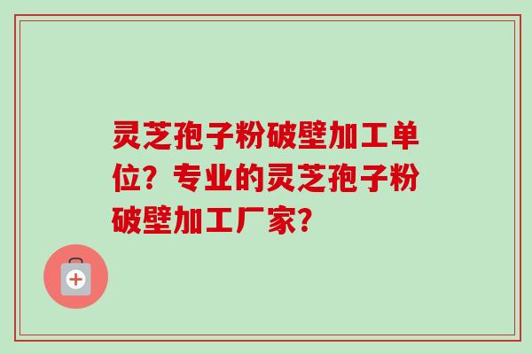 灵芝孢子粉破壁加工单位？专业的灵芝孢子粉破壁加工厂家？