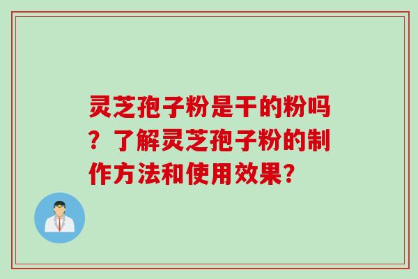 灵芝孢子粉是干的粉吗？了解灵芝孢子粉的制作方法和使用效果？