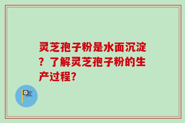 灵芝孢子粉是水面沉淀?了解灵芝孢子粉的生产过程? 灵芝孢子粉是水面沉淀?了解灵芝孢子粉的生产过程?