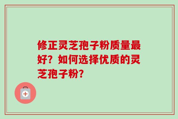 修正灵芝孢子粉质量好？如何选择优质的灵芝孢子粉？