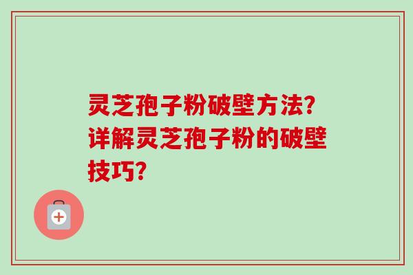 灵芝孢子粉破壁方法？详解灵芝孢子粉的破壁技巧？