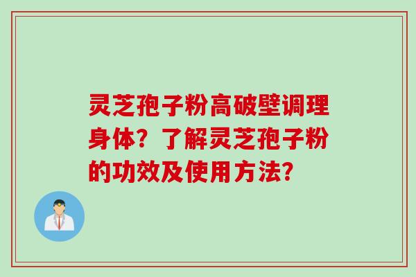 灵芝孢子粉高破壁调理身体？了解灵芝孢子粉的功效及使用方法？