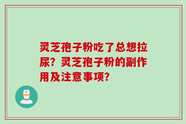 灵芝孢子粉吃了总想拉尿？灵芝孢子粉的副作用及注意事项？