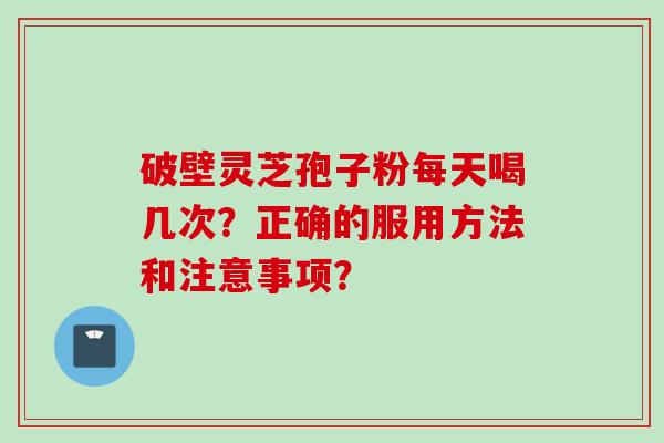 破壁灵芝孢子粉每天喝几次？正确的服用方法和注意事项？