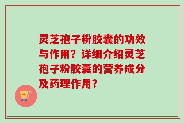 灵芝孢子粉胶囊的功效与作用？详细介绍灵芝孢子粉胶囊的营养成分及药理作用？