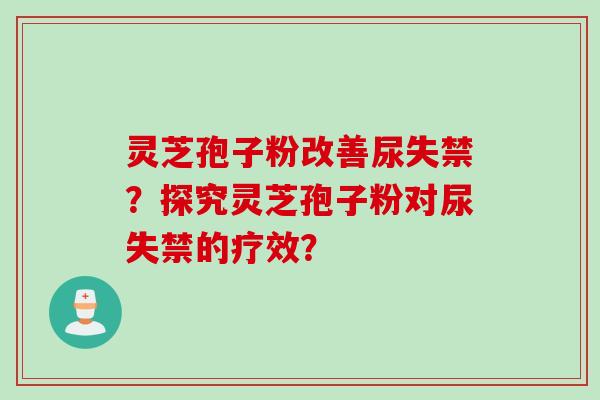 灵芝孢子粉改善尿失禁？探究灵芝孢子粉对尿失禁的疗效？