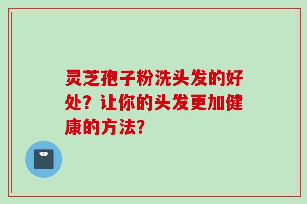 灵芝孢子粉洗头发的好处？让你的头发更加健康的方法？