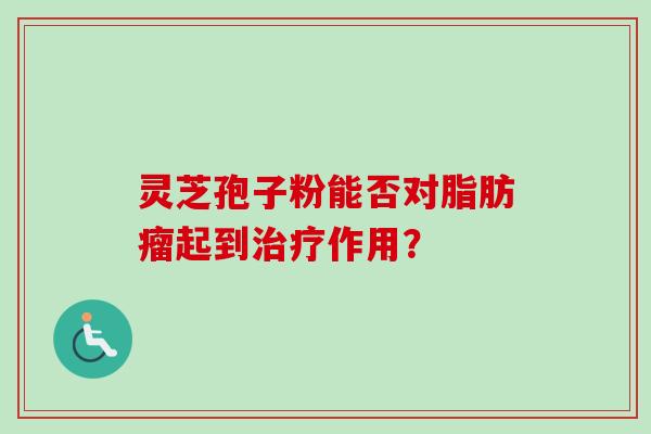 灵芝孢子粉能否对脂肪瘤起到治疗作用？